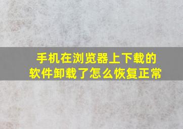 手机在浏览器上下载的软件卸载了怎么恢复正常