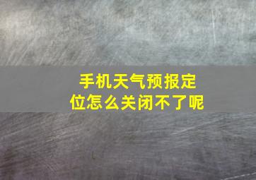 手机天气预报定位怎么关闭不了呢