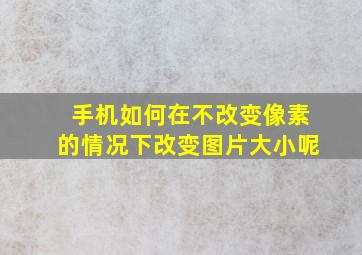 手机如何在不改变像素的情况下改变图片大小呢