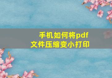 手机如何将pdf文件压缩变小打印