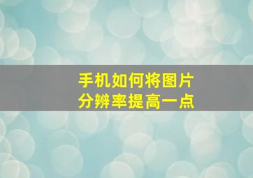 手机如何将图片分辨率提高一点