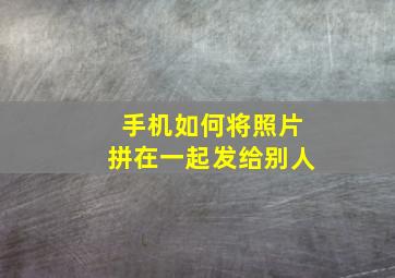 手机如何将照片拼在一起发给别人