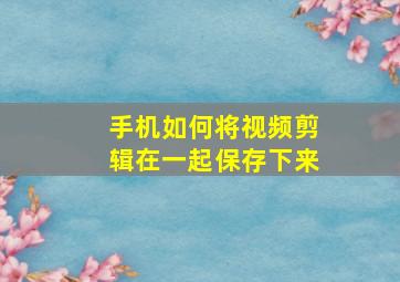 手机如何将视频剪辑在一起保存下来