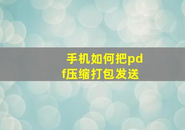 手机如何把pdf压缩打包发送