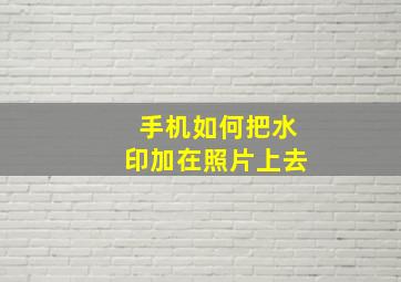 手机如何把水印加在照片上去