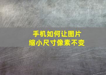 手机如何让图片缩小尺寸像素不变