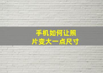 手机如何让照片变大一点尺寸