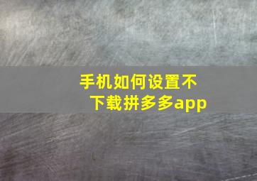 手机如何设置不下载拼多多app