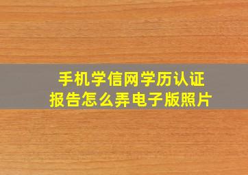 手机学信网学历认证报告怎么弄电子版照片