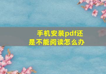 手机安装pdf还是不能阅读怎么办