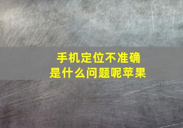 手机定位不准确是什么问题呢苹果