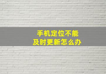 手机定位不能及时更新怎么办