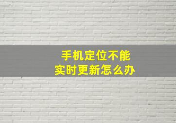 手机定位不能实时更新怎么办