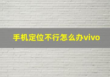 手机定位不行怎么办vivo