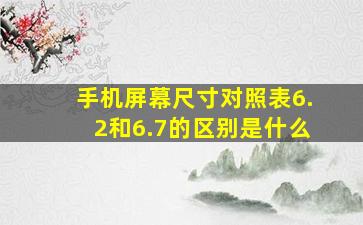 手机屏幕尺寸对照表6.2和6.7的区别是什么