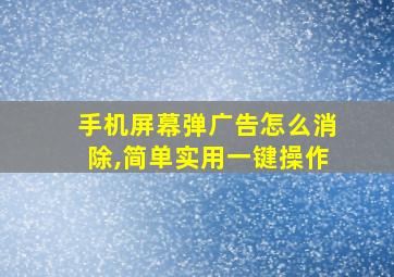 手机屏幕弹广告怎么消除,简单实用一键操作