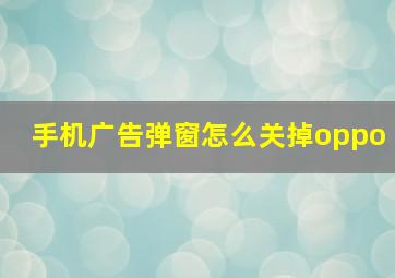 手机广告弹窗怎么关掉oppo