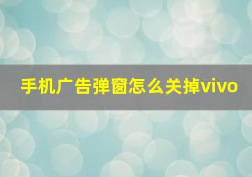 手机广告弹窗怎么关掉vivo