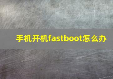 手机开机fastboot怎么办