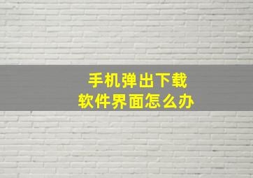 手机弹出下载软件界面怎么办