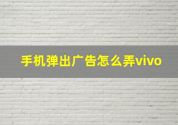 手机弹出广告怎么弄vivo