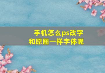 手机怎么ps改字和原图一样字体呢