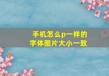 手机怎么p一样的字体图片大小一致