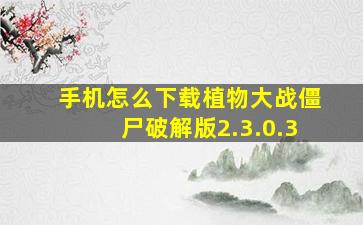 手机怎么下载植物大战僵尸破解版2.3.0.3