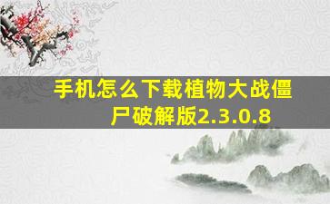 手机怎么下载植物大战僵尸破解版2.3.0.8