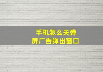 手机怎么关弹屏广告弹出窗口