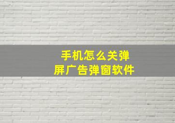 手机怎么关弹屏广告弹窗软件