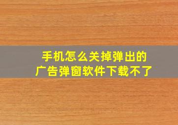 手机怎么关掉弹出的广告弹窗软件下载不了