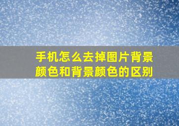 手机怎么去掉图片背景颜色和背景颜色的区别