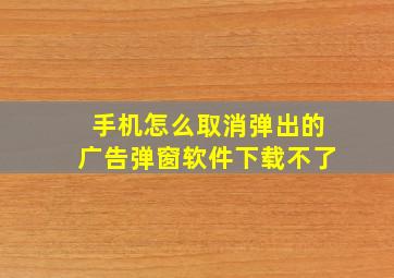 手机怎么取消弹出的广告弹窗软件下载不了