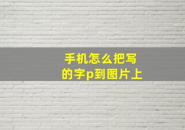 手机怎么把写的字p到图片上