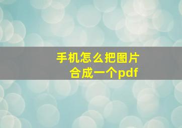 手机怎么把图片合成一个pdf