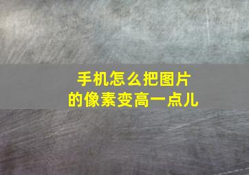 手机怎么把图片的像素变高一点儿