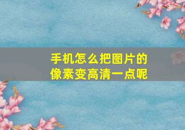 手机怎么把图片的像素变高清一点呢