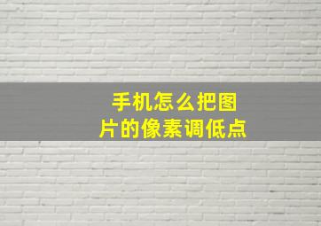 手机怎么把图片的像素调低点