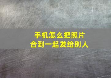 手机怎么把照片合到一起发给别人