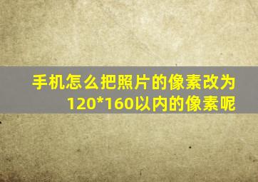 手机怎么把照片的像素改为120*160以内的像素呢