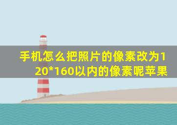 手机怎么把照片的像素改为120*160以内的像素呢苹果