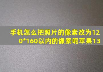 手机怎么把照片的像素改为120*160以内的像素呢苹果13