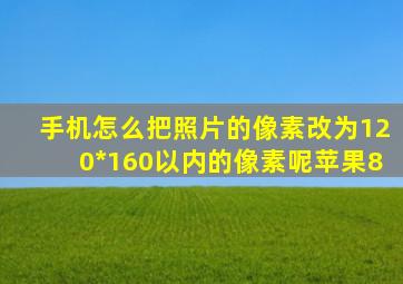 手机怎么把照片的像素改为120*160以内的像素呢苹果8