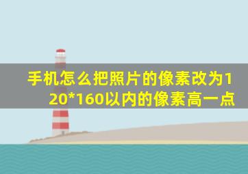 手机怎么把照片的像素改为120*160以内的像素高一点