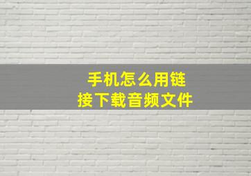 手机怎么用链接下载音频文件