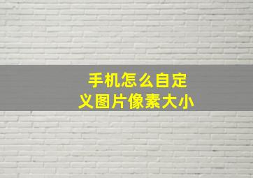 手机怎么自定义图片像素大小