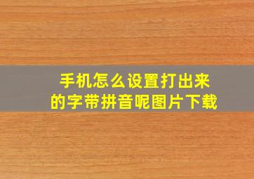 手机怎么设置打出来的字带拼音呢图片下载