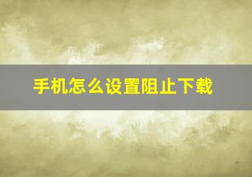 手机怎么设置阻止下载