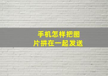 手机怎样把图片拼在一起发送